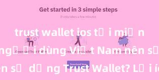 trust wallet ios tải miễn phí Tại sao người dùng Việt Nam nên sử dụng Trust Wallet? Lợi ích và rủi ro